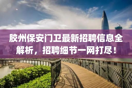 胶州保安门卫最新招聘信息全解析，招聘细节一网打尽！