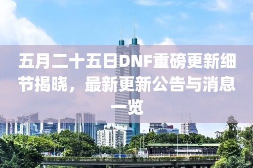 五月二十五日DNF重磅更新细节揭晓，最新更新公告与消息一览