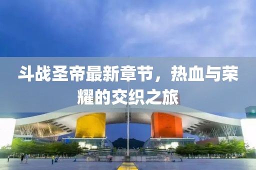 斗战圣帝最新章节，热血与荣耀的交织之旅