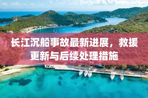 长江沉船事故最新进展，救援更新与后续处理措施