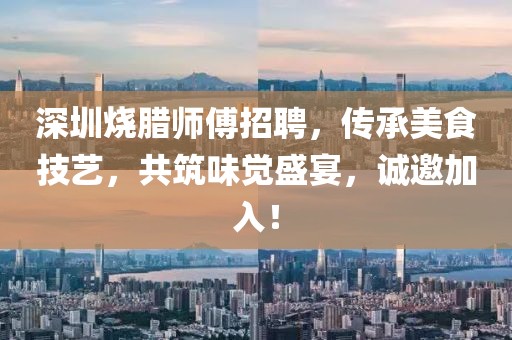 深圳烧腊师傅招聘，传承美食技艺，共筑味觉盛宴，诚邀加入！