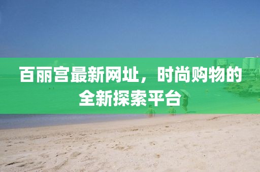 百丽宫最新网址，时尚购物的全新探索平台