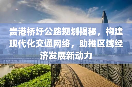 贵港桥圩公路规划揭秘，构建现代化交通网络，助推区域经济发展新动力