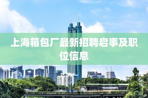 上海箱包厂最新招聘启事及职位信息
