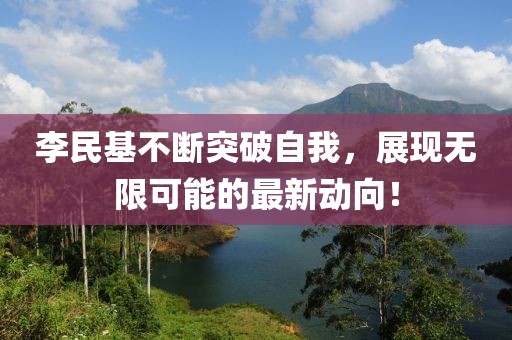 李民基不断突破自我，展现无限可能的最新动向！