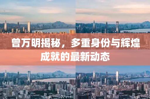 曾万明揭秘，多重身份与辉煌成就的最新动态