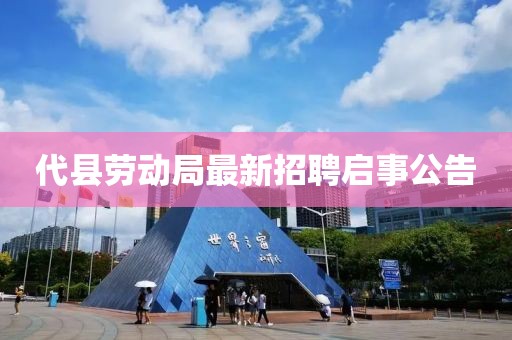 代县劳动局最新招聘启事公告