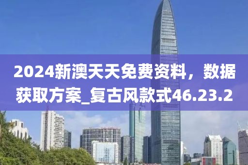 2024新澳天天免费资料，数据获取方案_复古风款式46.23.20