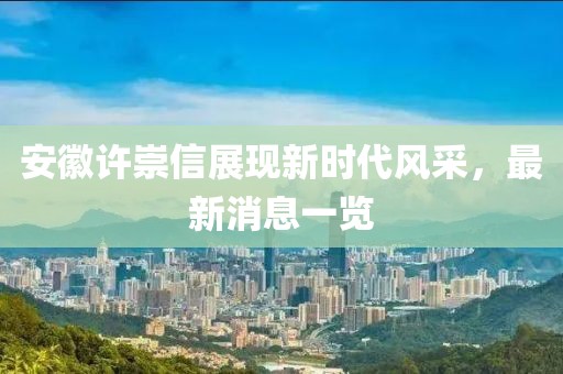 安徽许崇信展现新时代风采，最新消息一览