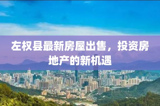 左权县最新房屋出售，投资房地产的新机遇