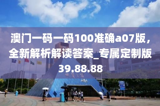澳门一码一码100准确a07版，全新解析解读答案_专属定制版39.88.88