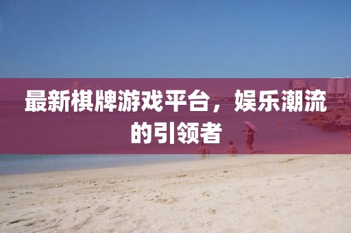 最新棋牌游戏平台，娱乐潮流的引领者
