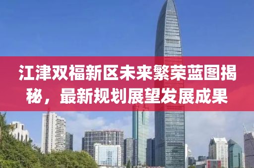 江津双福新区未来繁荣蓝图揭秘，最新规划展望发展成果