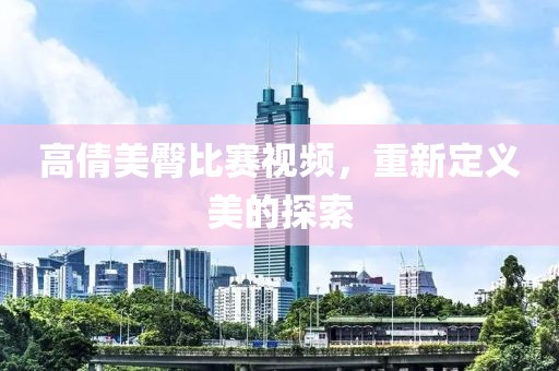 高倩美臀比赛视频，重新定义美的探索