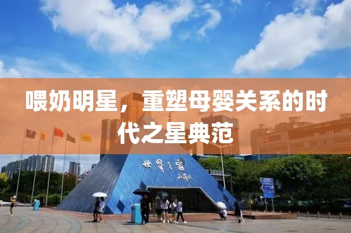 喂奶明星，重塑母婴关系的时代之星典范