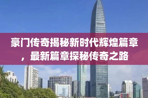 豪门传奇揭秘新时代辉煌篇章，最新篇章探秘传奇之路