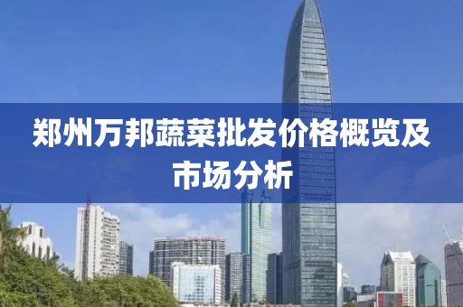 郑州万邦蔬菜批发价格概览及市场分析