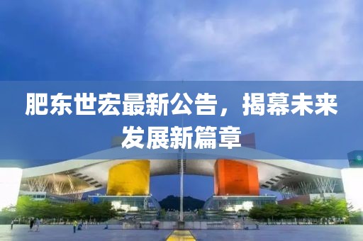 肥东世宏最新公告，揭幕未来发展新篇章
