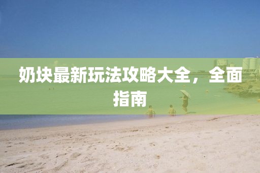 奶块最新玩法攻略大全，全面指南