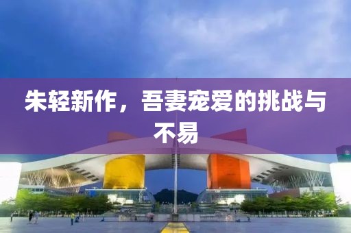 朱轻新作，吾妻宠爱的挑战与不易