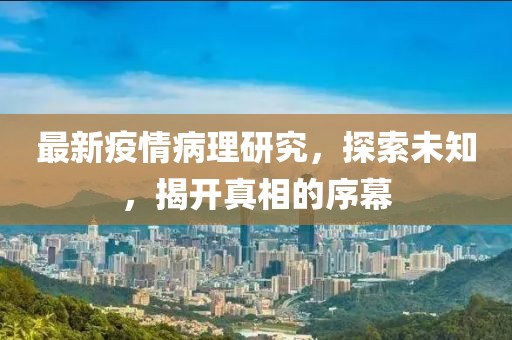 最新疫情病理研究，探索未知，揭开真相的序幕