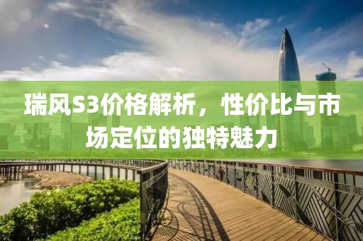 瑞风S3价格解析，性价比与市场定位的独特魅力