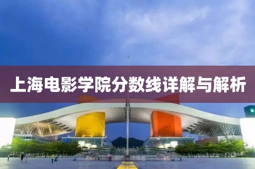 上海电影学院分数线详解与解析