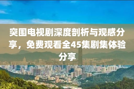 突围电视剧深度剖析与观感分享，免费观看全45集剧集体验分享