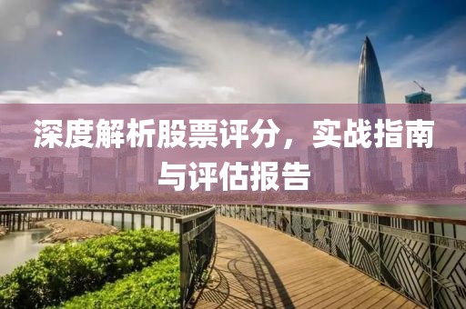深度解析股票评分，实战指南与评估报告
