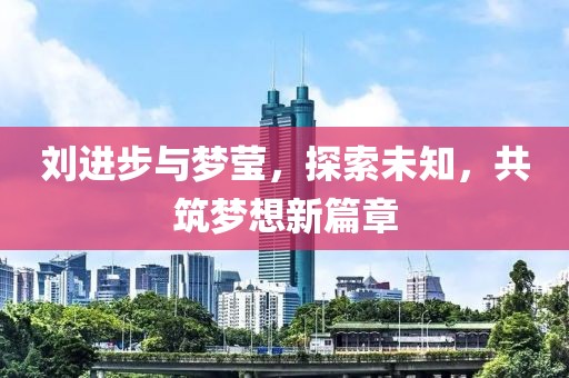 刘进步与梦莹，探索未知，共筑梦想新篇章