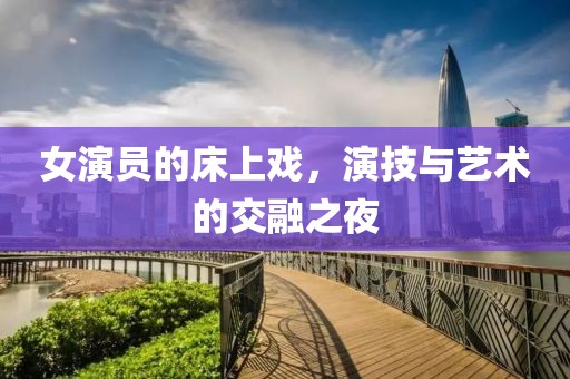 女演员的床上戏，演技与艺术的交融之夜