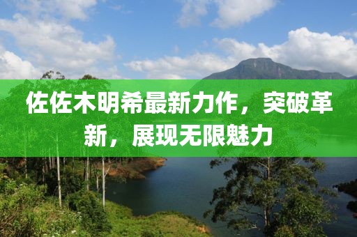 佐佐木明希最新力作，突破革新，展现无限魅力