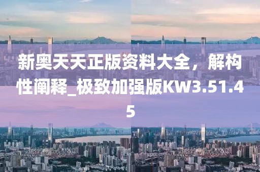 新奥天天正版资料大全，解构性阐释_极致加强版KW3.51.45
