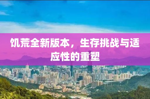 饥荒全新版本，生存挑战与适应性的重塑