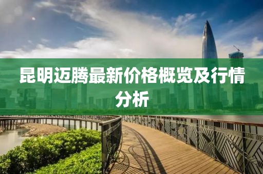 昆明迈腾最新价格概览及行情分析