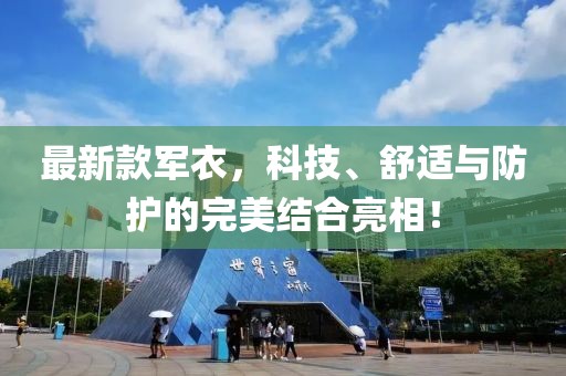 最新款军衣，科技、舒适与防护的完美结合亮相！