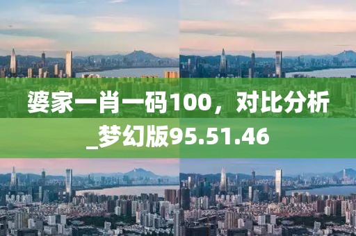 婆家一肖一码100，对比分析_梦幻版95.51.46