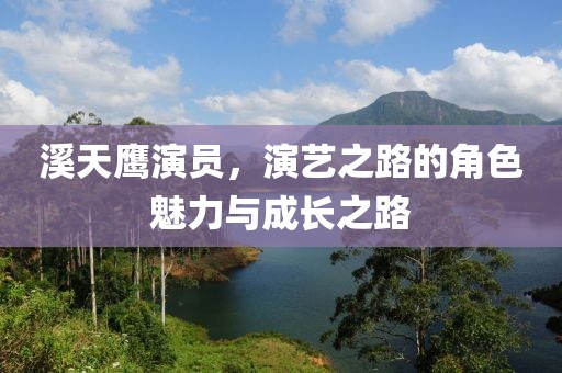 溪天鹰演员，演艺之路的角色魅力与成长之路