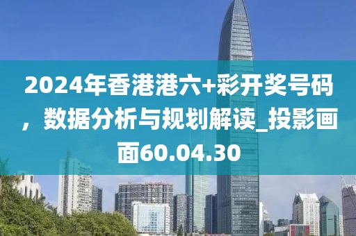 2024年香港港六+彩开奖号码，数据分析与规划解读_投影画面60.04.30