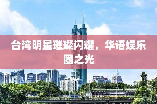 台湾明星璀璨闪耀，华语娱乐圈之光