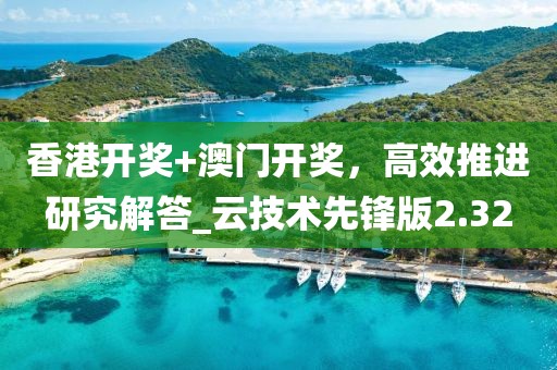 香港开奖+澳门开奖，高效推进研究解答_云技术先锋版2.32