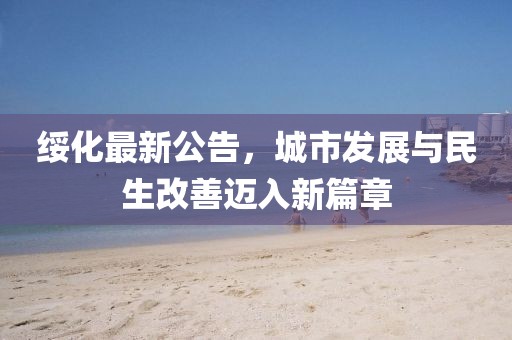 绥化最新公告，城市发展与民生改善迈入新篇章