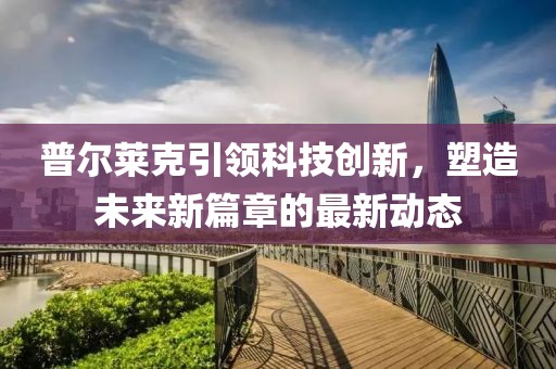 普尔莱克引领科技创新，塑造未来新篇章的最新动态