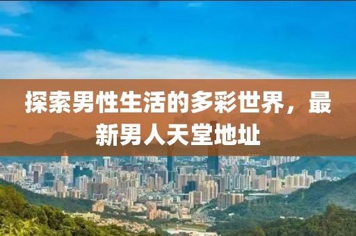 探索男性生活的多彩世界，最新男人天堂地址