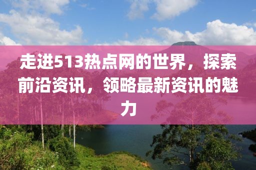 走进513热点网的世界，探索前沿资讯，领略最新资讯的魅力