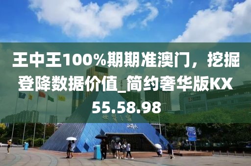 王中王100%期期准澳门，挖掘登降数据价值_简约奢华版KX55.58.98