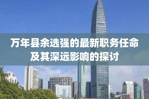 万年县余选强的最新职务任命及其深远影响的探讨
