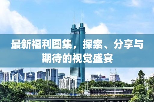 最新福利图集，探索、分享与期待的视觉盛宴