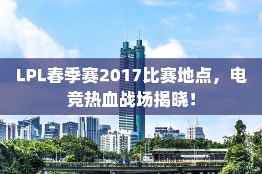 LPL春季赛2017比赛地点，电竞热血战场揭晓！