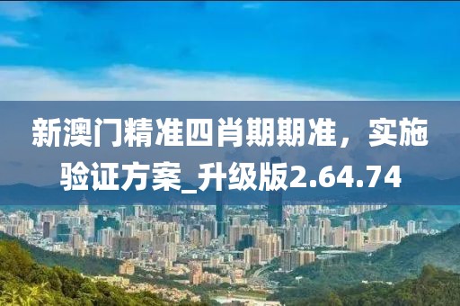 新澳门精准四肖期期准，实施验证方案_升级版2.64.74